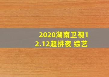 2020湖南卫视12.12超拼夜 综艺